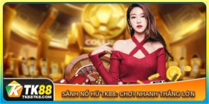 Sảnh nổ hũ TK88: Chơi nhanh thắng lớn